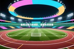 雄鹿主帅力挺球队，展望未来前景